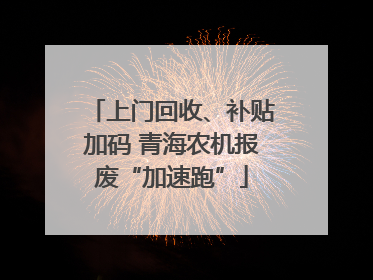 上门回收、补贴加码 青海农机报废“加速跑”