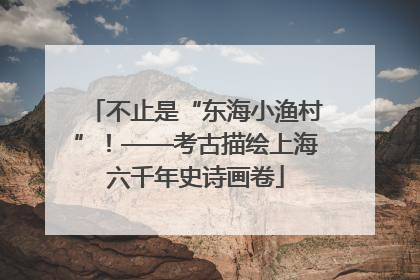 不止是“东海小渔村”！——考古描绘上海六千年史诗画卷