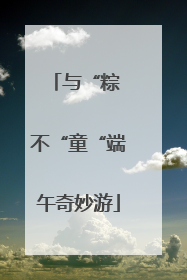 与“粽 不“童“端午奇妙游