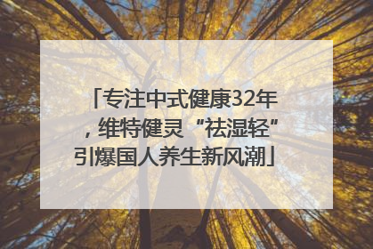 专注中式健康32年，维特健灵“祛湿轻”引爆国人养生新风潮