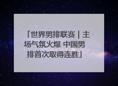 世界男排联赛｜主场气氛火爆 中国男排首次取得连胜
