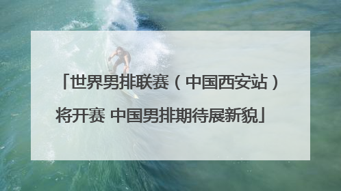 世界男排联赛（中国西安站）将开赛 中国男排期待展新貌