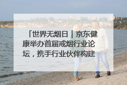 世界无烟日｜京东健康举办首届戒烟行业论坛，携手行业伙伴构建科学控烟新生态