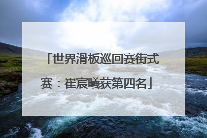 世界滑板巡回赛街式赛：崔宸曦获第四名