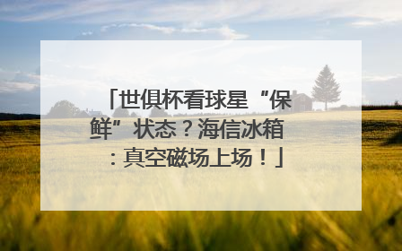 世俱杯看球星“保鲜”状态？海信冰箱：真空磁场上场！