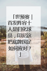 世预赛｜首发阵容十人是归化球员，印尼这把底牌国足如何应对？