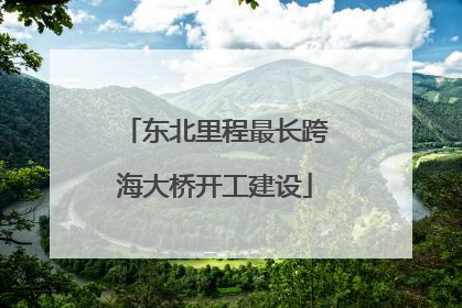 东北里程最长跨海大桥开工建设