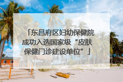 东昌府区妇幼保健院成功入选国家级“皮肤保健门诊建设单位”
