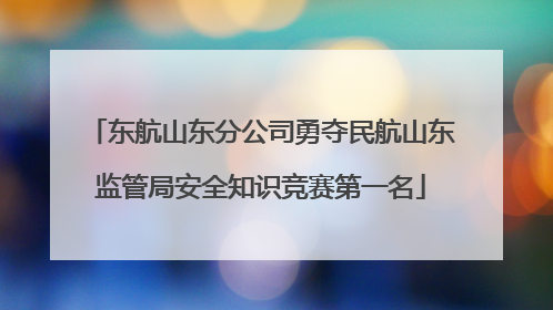 东航山东分公司勇夺民航山东监管局安全知识竞赛第一名