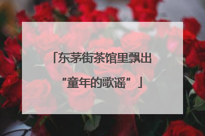 东茅街茶馆里飘出“童年的歌谣”