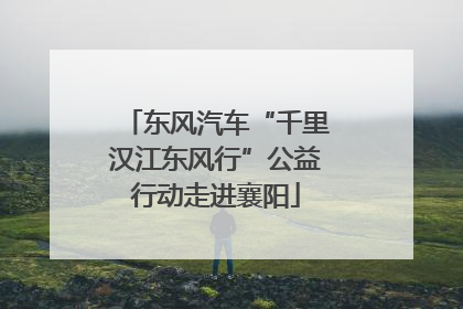 东风汽车“千里汉江东风行”公益行动走进襄阳