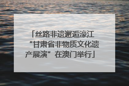 丝路非遗邂逅濠江 “甘肃省非物质文化遗产展演”在澳门举行