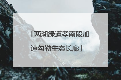 两湖绿道孝南段加速勾勒生态长廊
