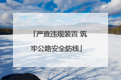 严查违规装置 筑牢公路安全防线