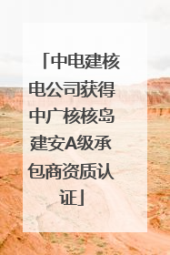 中电建核电公司获得中广核核岛建安A级承包商资质认证