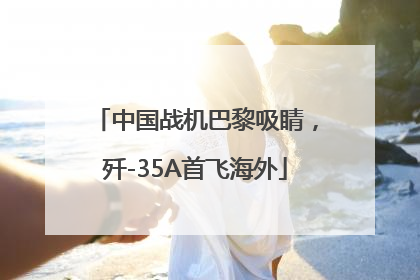 中国战机巴黎吸睛，歼-35A首飞海外