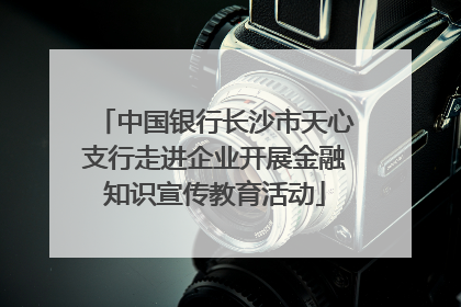 中国银行长沙市天心支行走进企业开展金融知识宣传教育活动