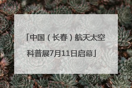 中国（长春）航天太空科普展7月11日启幕