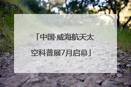 中国·威海航天太空科普展7月启幕