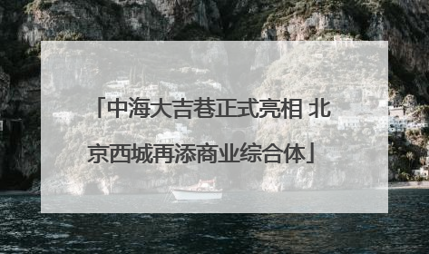 中海大吉巷正式亮相 北京西城再添商业综合体