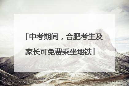 中考期间，合肥考生及家长可免费乘坐地铁