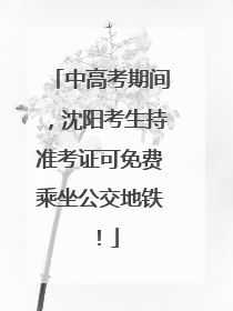中高考期间，沈阳考生持准考证可免费乘坐公交地铁！