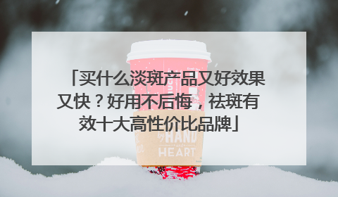 买什么淡斑产品又好效果又快？好用不后悔，祛斑有效十大高性价比品牌