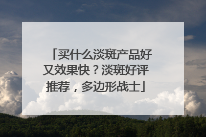 买什么淡斑产品好又效果快？淡斑好评推荐，多边形战士