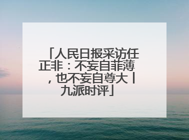 人民日报采访任正非：不妄自菲薄，也不妄自尊大丨九派时评