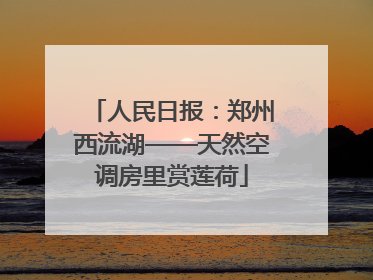 人民日报：郑州西流湖——天然空调房里赏莲荷