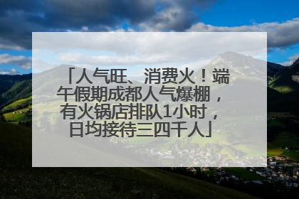 人气旺、消费火！端午假期成都人气爆棚，有火锅店排队1小时，日均接待三四千人