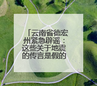 云南省德宏州紧急辟谣：这些关于地震的传言是假的！