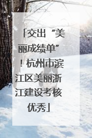 交出“美丽成绩单”！杭州市滨江区美丽浙江建设考核优秀