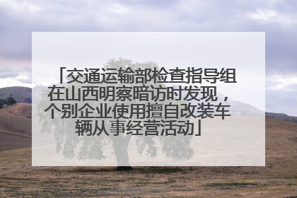 交通运输部检查指导组在山西明察暗访时发现，个别企业使用擅自改装车辆从事经营活动
