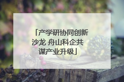 产学研协同创新沙龙 舟山科企共谋产业升级
