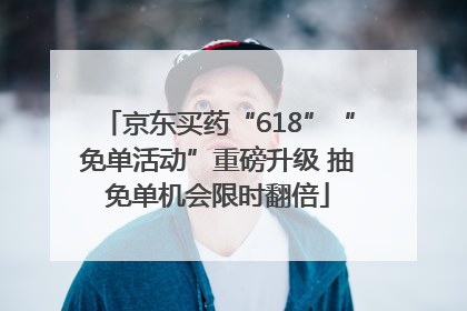京东买药“618”“免单活动”重磅升级 抽免单机会限时翻倍