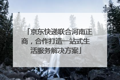 京东快递联合河南正商，合作打造一站式生活服务解决方案
