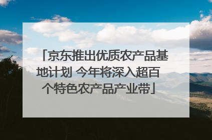京东推出优质农产品基地计划 今年将深入超百个特色农产品产业带