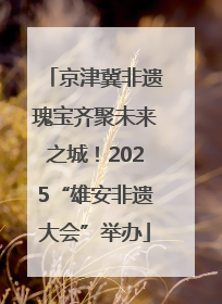 京津冀非遗瑰宝齐聚未来之城！2025“雄安非遗大会”举办