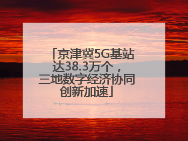 京津冀5G基站达38.3万个，三地数字经济协同创新加速