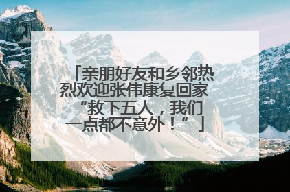 亲朋好友和乡邻热烈欢迎张伟康复回家 “救下五人，我们一点都不意外！”