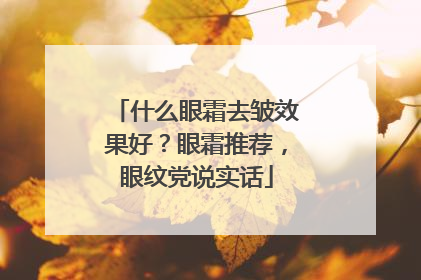 什么眼霜去皱效果好？眼霜推荐，眼纹党说实话