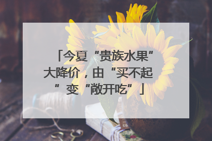 今夏“贵族水果”大降价，由“买不起”变“敞开吃”