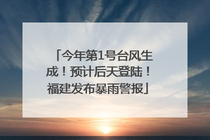 今年第1号台风生成！预计后天登陆！福建发布暴雨警报