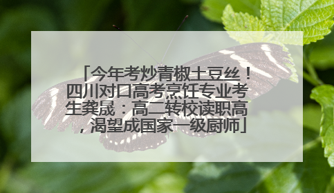 今年考炒青椒土豆丝！四川对口高考烹饪专业考生龚晟：高二转校读职高，渴望成国家一级厨师