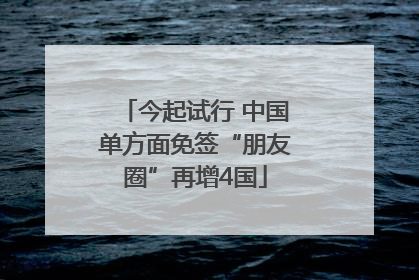 今起试行 中国单方面免签“朋友圈”再增4国