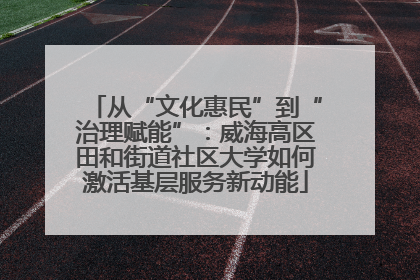 从“文化惠民”到“治理赋能”：威海高区田和街道社区大学如何激活基层服务新动能