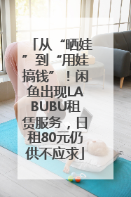 从“晒娃”到“用娃搞钱”！闲鱼出现LABUBU租赁服务，日租80元仍供不应求
