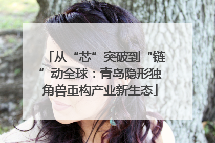 从“芯”突破到“链”动全球：青岛隐形独角兽重构产业新生态