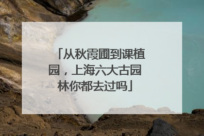从秋霞圃到课植园，上海六大古园林你都去过吗